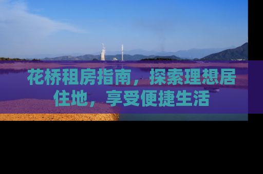 花桥租房指南，探索理想居住地，享受便捷生活