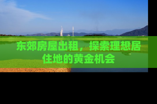 东郊房屋出租，探索理想居住地的黄金机会