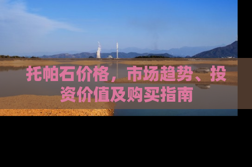 托帕石价格，市场趋势、投资价值及购买指南
