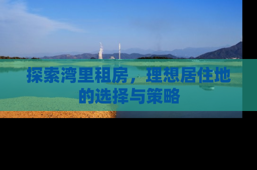 探索湾里租房，理想居住地的选择与策略