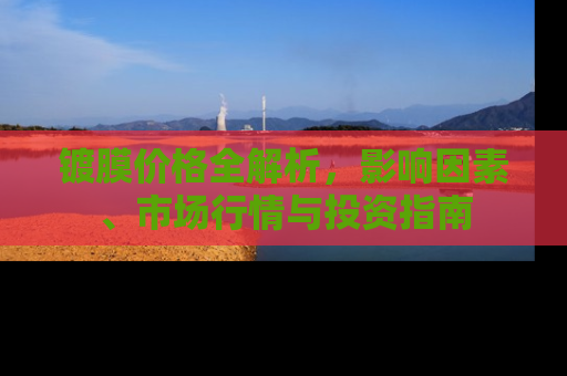 镀膜价格全解析，影响因素、市场行情与投资指南