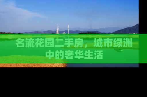 名流花园二手房，城市绿洲中的奢华生活