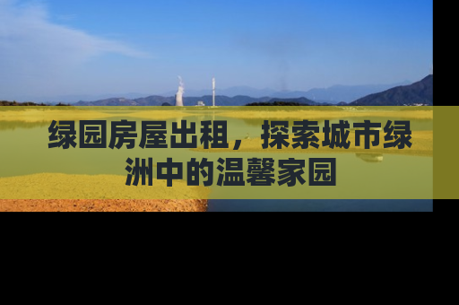 绿园房屋出租，探索城市绿洲中的温馨家园