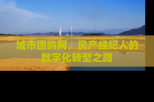 城市团购网，房产经纪人的数字化转型之路