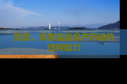 贵度,探索高端房产市场的独特魅力 贵度,探索高端房产市场的独特魅力