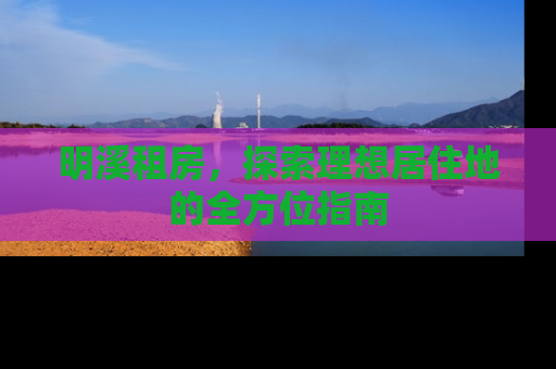 明溪租房，探索理想居住地的全方位指南