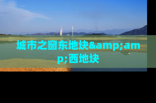 城市之窗东地块&amp;西地块