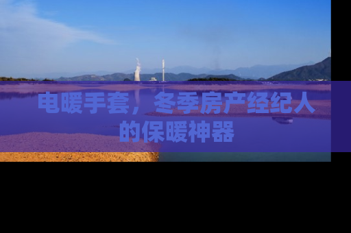 电暖手套，冬季房产经纪人的保暖神器