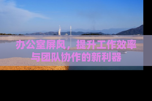 办公室屏风，提升工作效率与团队协作的新利器