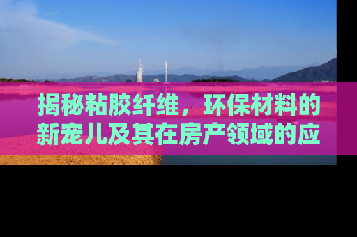 揭秘粘胶纤维，环保材料的新宠儿及其在房产领域的应用