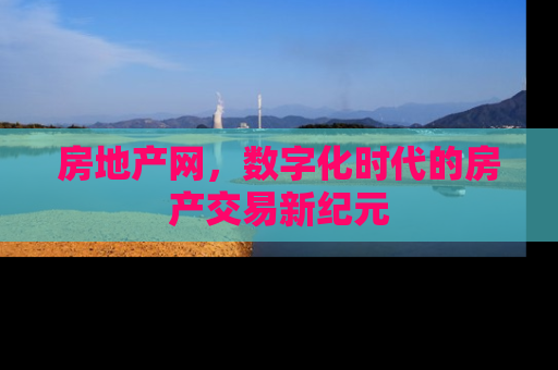 房地产网，数字化时代的房产交易新纪元