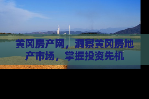 黄冈房产网，洞察黄冈房地产市场，掌握投资先机
