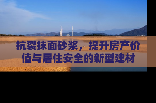 抗裂抹面砂浆，提升房产价值与居住安全的新型建材