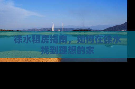 徐水租房指南，如何在徐水找到理想的家