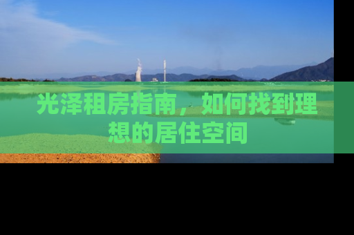 光泽租房指南，如何找到理想的居住空间