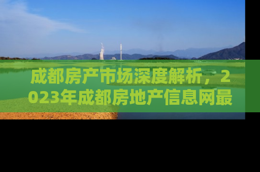 成都房产市场深度解析，2023年成都房地产信息网最新动态与投资指南