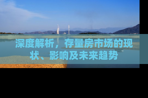 深度解析，存量房市场的现状、影响及未来趋势