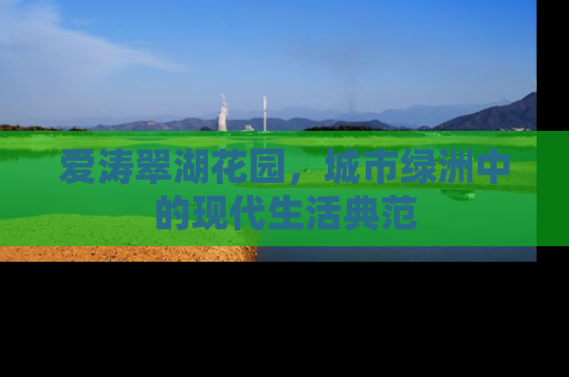 爱涛翠湖花园，城市绿洲中的现代生活典范