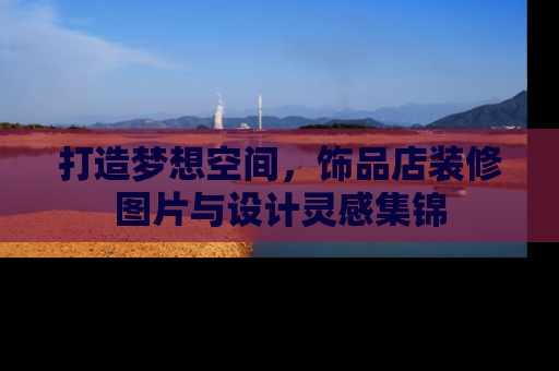 打造梦想空间,饰品店装修图片与设计灵感集锦 打造梦想空间,饰品店装修图片与设计灵感集锦