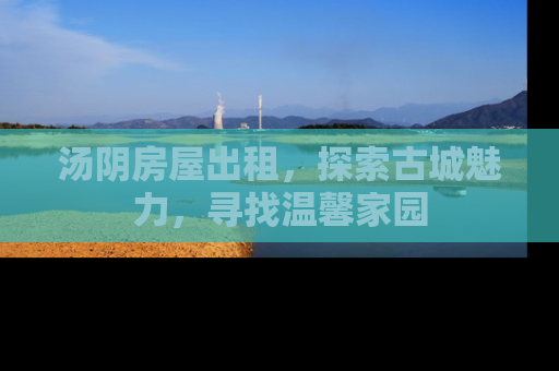 汤阴房屋出租，探索古城魅力，寻找温馨家园