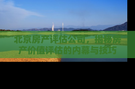 北京房产评估公司，揭秘房产价值评估的内幕与技巧