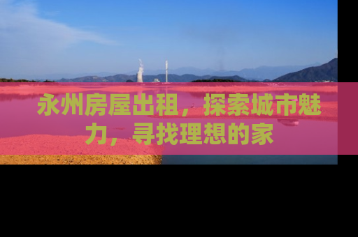 永州房屋出租，探索城市魅力，寻找理想的家