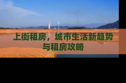 上街租房，城市生活新趋势与租房攻略