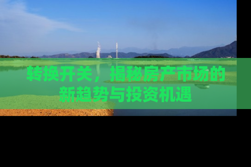 转换开关，揭秘房产市场的新趋势与投资机遇