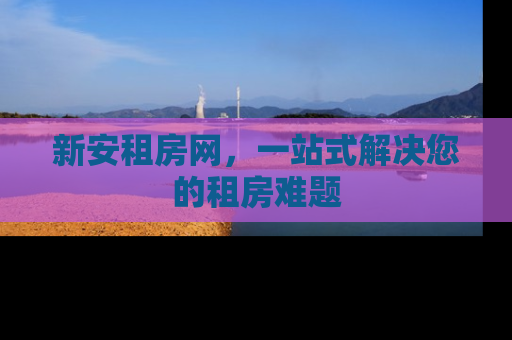 新安租房网，一站式解决您的租房难题