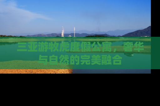 三亚游牧虎度假公寓，奢华与自然的完美融合