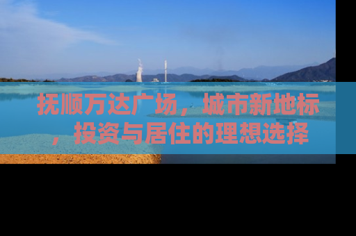 抚顺万达广场，城市新地标，投资与居住的理想选择