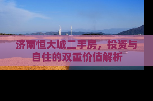 济南恒大城二手房，投资与自住的双重价值解析