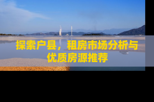 探索户县，租房市场分析与优质房源推荐
