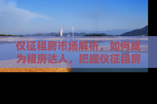 仪征租房市场解析，如何成为租房达人，把握仪征租房网最新动态