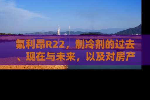 氟利昂R22，制冷剂的过去、现在与未来，以及对房产市场的影响
