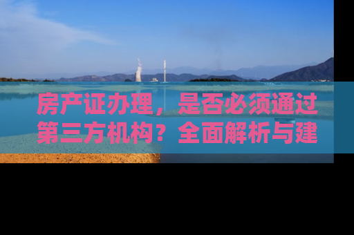 房产证办理，是否必须通过第三方机构？全面解析与建议
