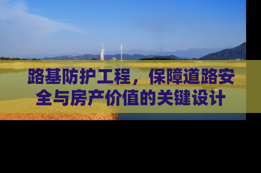 路基防护工程，保障道路安全与房产价值的关键设计