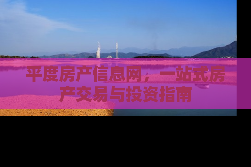 平度房产信息网，一站式房产交易与投资指南
