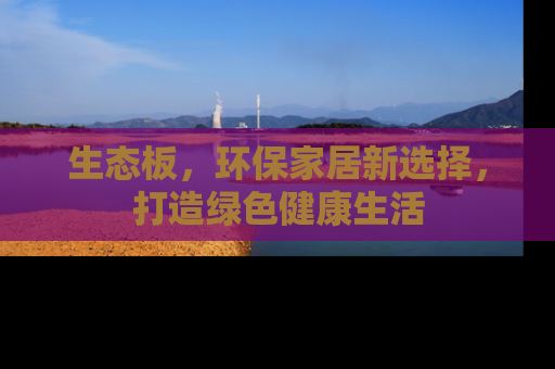 生态板，环保家居新选择，打造绿色健康生活