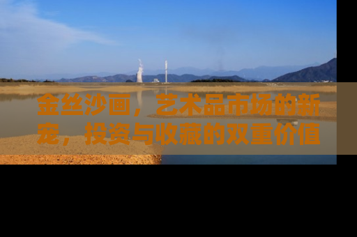 金丝沙画，艺术品市场的新宠，投资与收藏的双重价值解析