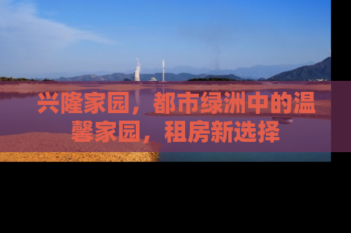 兴隆家园，都市绿洲中的温馨家园，租房新选择