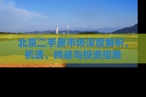 北京二手房市场深度解析，机遇、挑战与投资指南