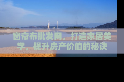 窗帘布批发网，打造家居美学，提升房产价值的秘诀