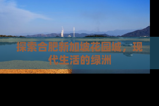 探索合肥新加坡花园城，现代生活的绿洲