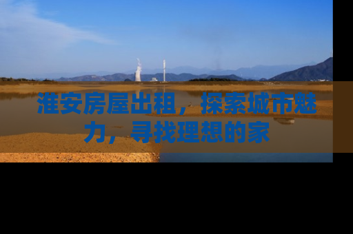 淮安房屋出租，探索城市魅力，寻找理想的家