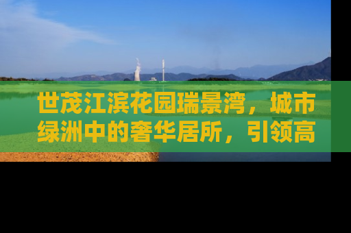 世茂江滨花园瑞景湾，城市绿洲中的奢华居所，引领高品质生活新风尚