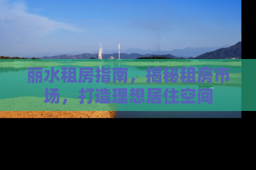 丽水租房指南，揭秘租房市场，打造理想居住空间