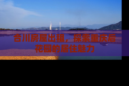 合川房屋出租，探索重庆后花园的居住魅力
