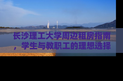 长沙理工大学周边租房指南，学生与教职工的理想选择