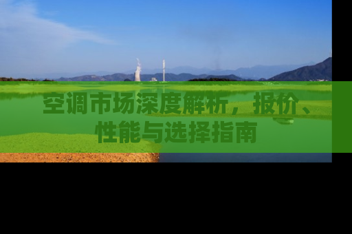 空调市场深度解析，报价、性能与选择指南